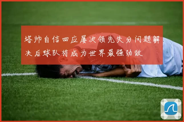 塔帅自信回应屡次领先失分问题解决后球队将成为世界最强劲敌