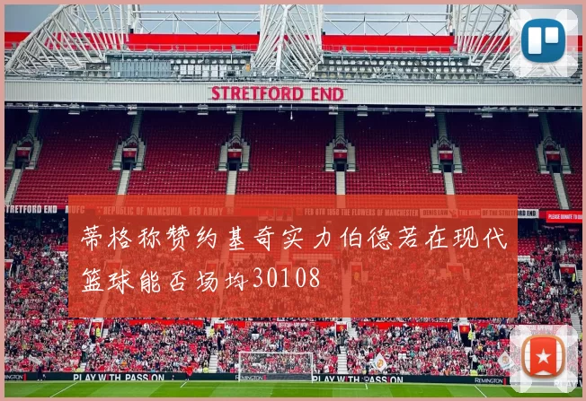 蒂格称赞约基奇实力伯德若在现代篮球能否场均30108