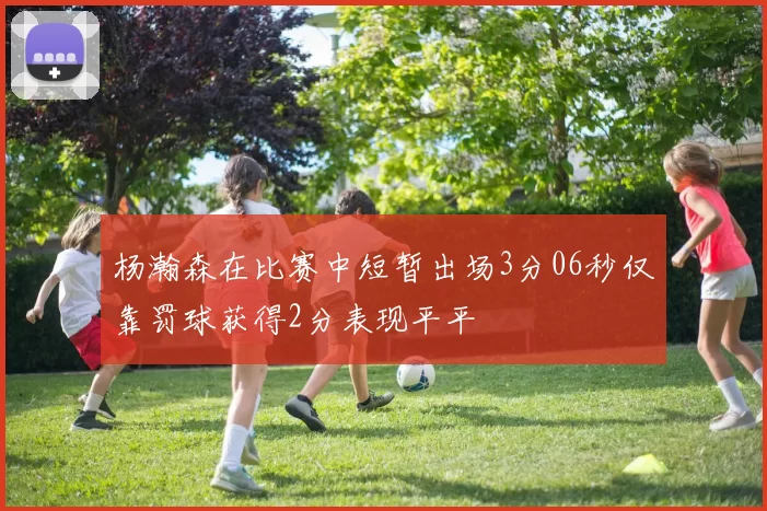 杨瀚森在比赛中短暂出场3分06秒仅靠罚球获得2分表现平平