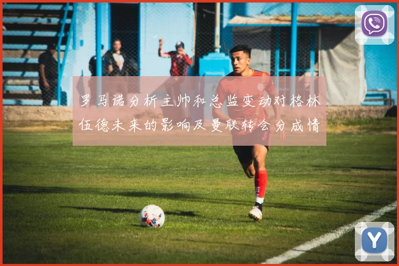 罗马诺分析主帅和总监变动对格林伍德未来的影响及曼联转会分成情况