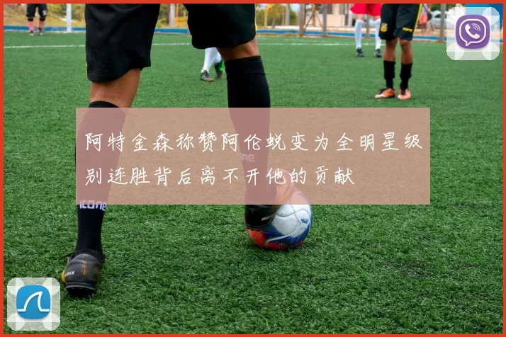 阿特金森称赞阿伦蜕变为全明星级别连胜背后离不开他的贡献