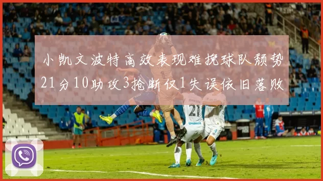 小凯文波特高效表现难挽球队颓势21分10助攻3抢断仅1失误依旧落败