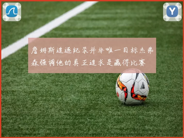 詹姆斯追逐纪录并非唯一目标杰弗森强调他的真正追求是赢得比赛