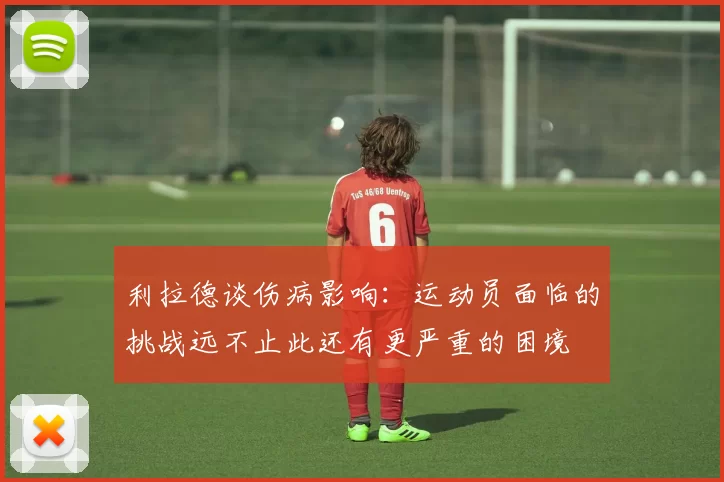 利拉德谈伤病影响：运动员面临的挑战远不止此还有更严重的困境