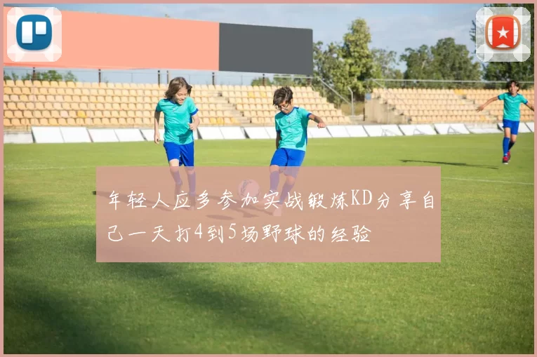 年轻人应多参加实战锻炼KD分享自己一天打4到5场野球的经验