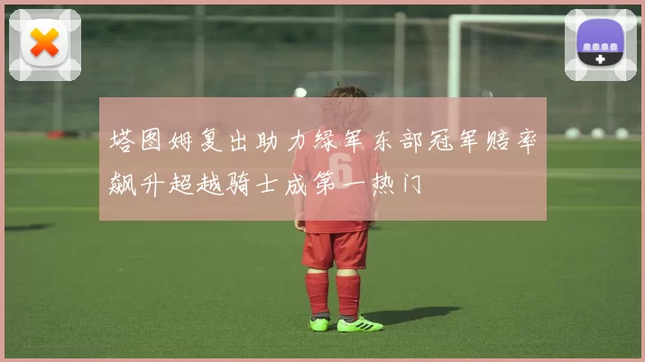 塔图姆复出助力绿军东部冠军赔率飙升超越骑士成第一热门