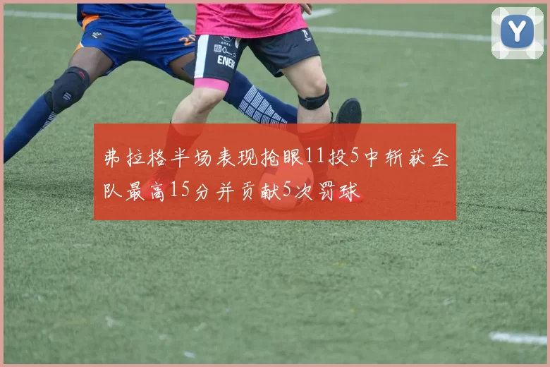 弗拉格半场表现抢眼11投5中斩获全队最高15分并贡献5次罚球