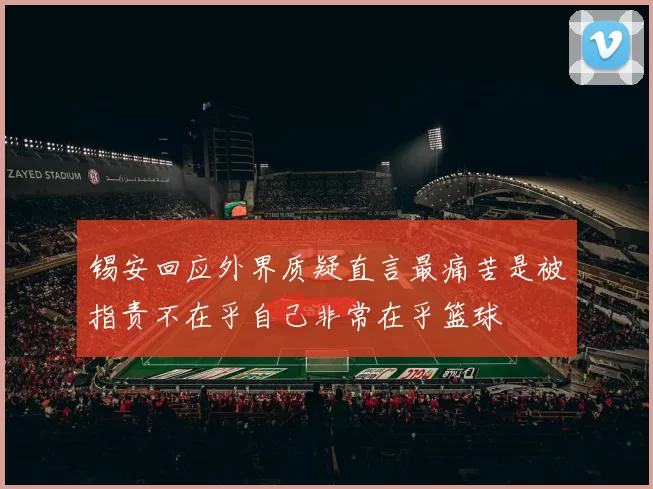 锡安回应外界质疑直言最痛苦是被指责不在乎自己非常在乎篮球