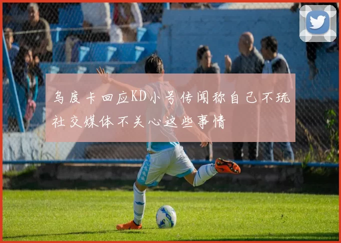 乌度卡回应KD小号传闻称自己不玩社交媒体不关心这些事情
