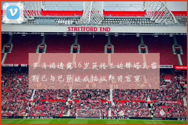罗马诺透露16岁英格兰边锋塔瓦雷斯已与巴萨达成协议即将官宣