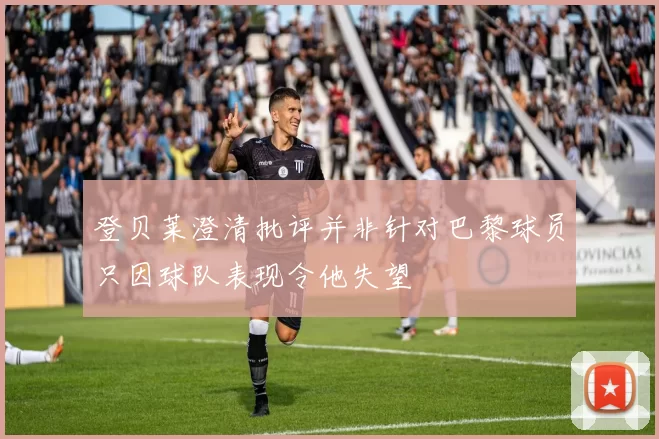 登贝莱澄清批评并非针对巴黎球员只因球队表现令他失望