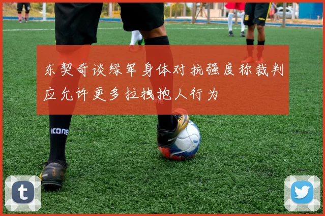 东契奇谈绿军身体对抗强度称裁判应允许更多拉拽抱人行为
