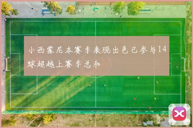 小西蒙尼本赛季表现出色已参与14球超越上赛季总和