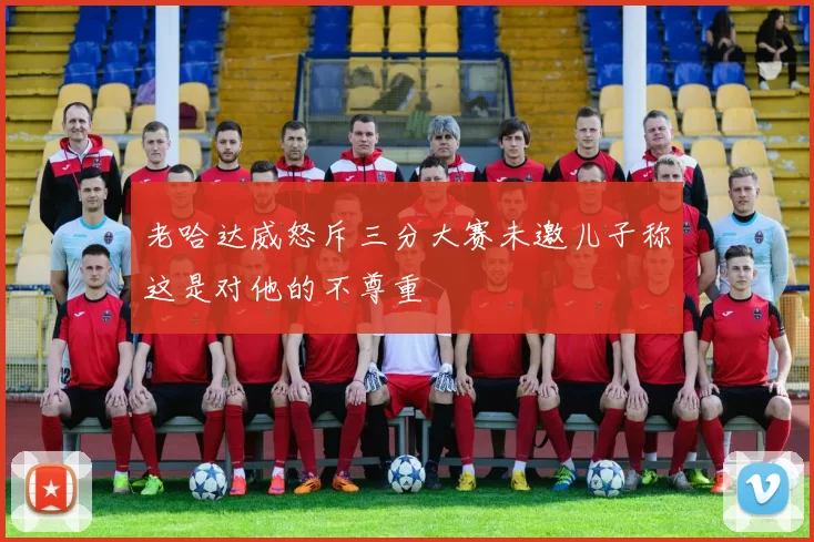 老哈达威怒斥三分大赛未邀儿子称这是对他的不尊重