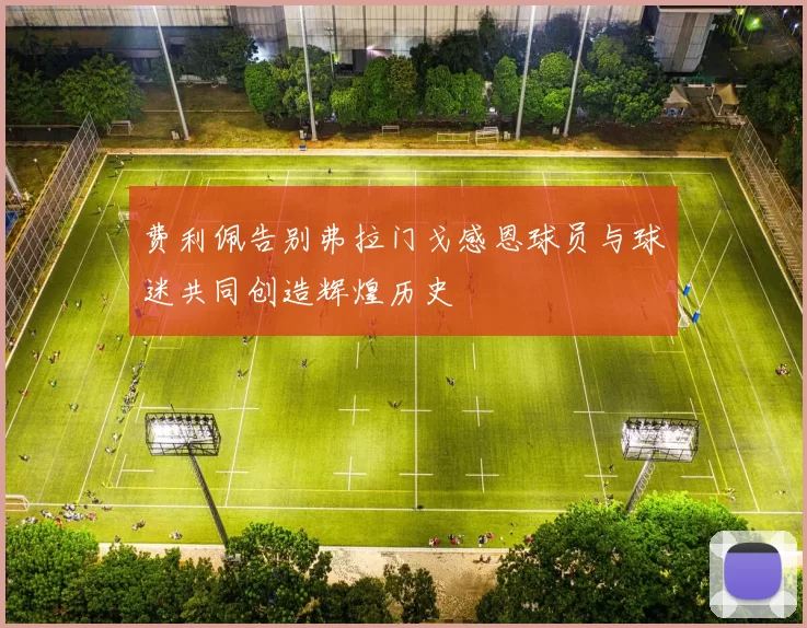 费利佩告别弗拉门戈感恩球员与球迷共同创造辉煌历史