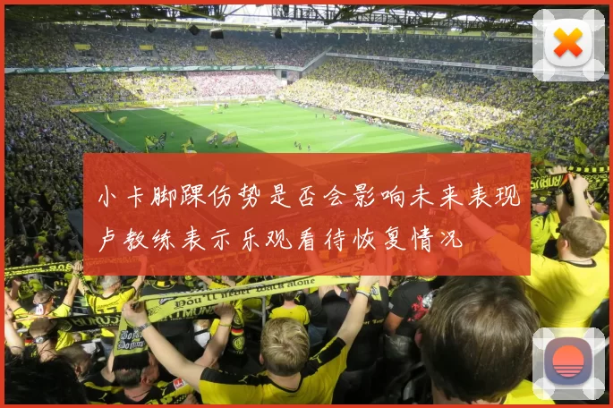 小卡脚踝伤势是否会影响未来表现卢教练表示乐观看待恢复情况
