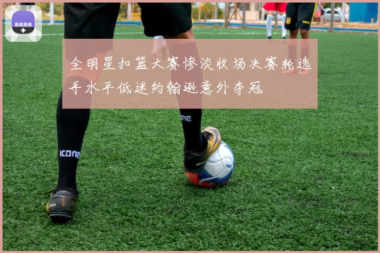 全明星扣篮大赛惨淡收场决赛轮选手水平低迷约翰逊意外夺冠