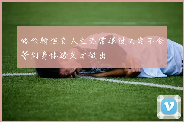略伦特坦言人生无常退役决定不会等到身体透支才做出