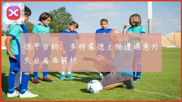 德甲分析：多特蒙德主场遭遇意外失分局面解析