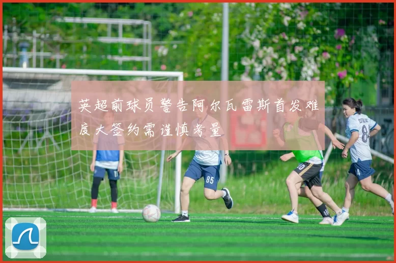 英超前球员警告阿尔瓦雷斯首发难度大签约需谨慎考量