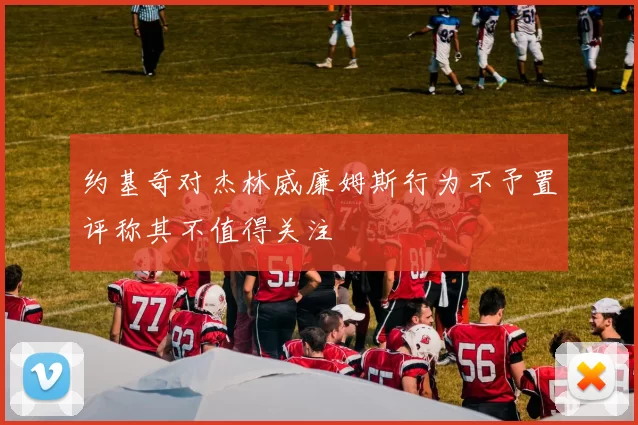 约基奇对杰林威廉姆斯行为不予置评称其不值得关注