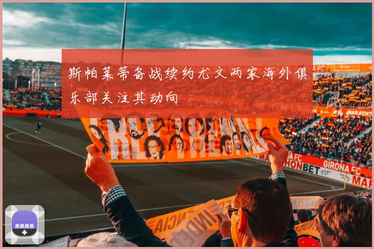 斯帕莱蒂备战续约尤文两家海外俱乐部关注其动向