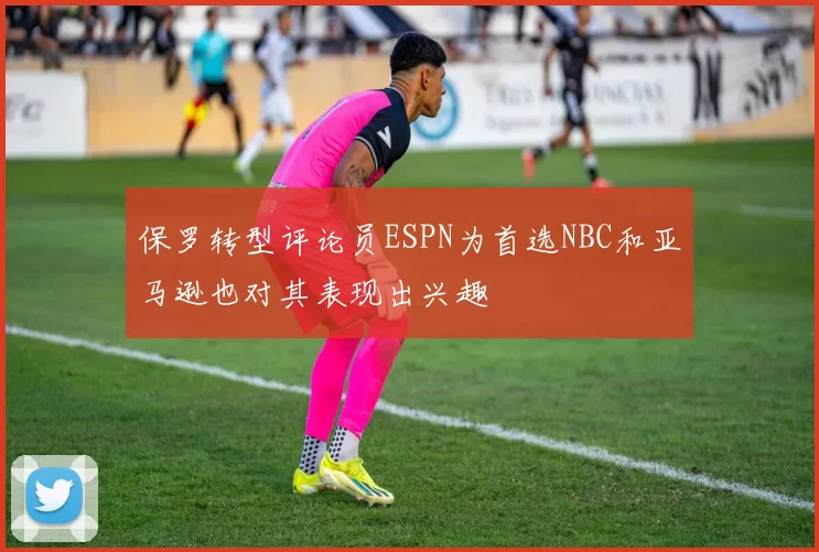 保罗转型评论员ESPN为首选NBC和亚马逊也对其表现出兴趣