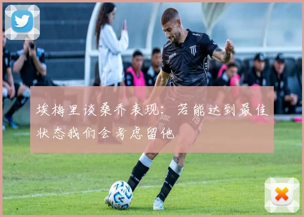 埃梅里谈桑乔表现：若能达到最佳状态我们会考虑留他