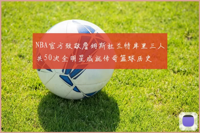 NBA官方致敬詹姆斯杜兰特库里三人共50次全明星成就传奇篮球历史