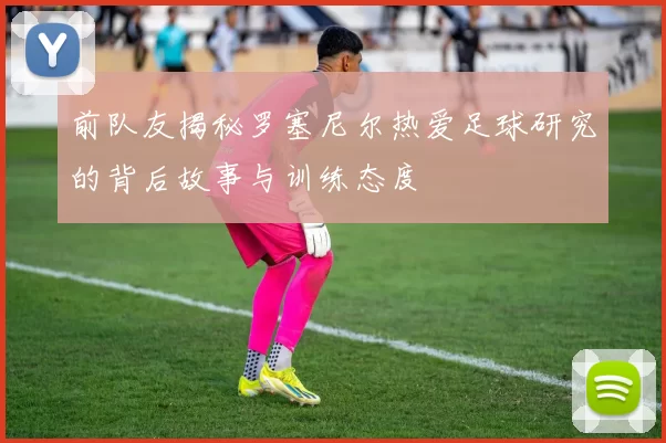 前队友揭秘罗塞尼尔热爱足球研究的背后故事与训练态度