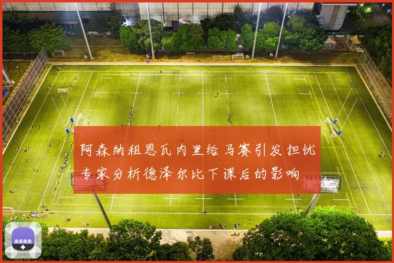 阿森纳租恩瓦内里给马赛引发担忧专家分析德泽尔比下课后的影响