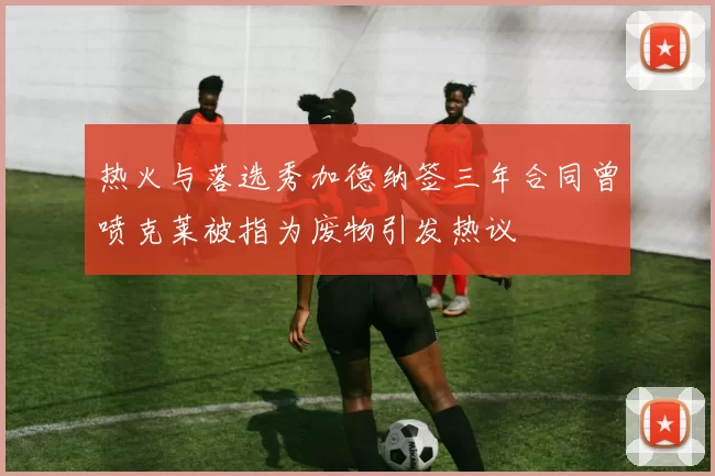 热火与落选秀加德纳签三年合同曾喷克莱被指为废物引发热议
