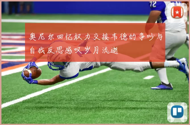 奥尼尔回忆权力交接韦德的争吵与自我反思感叹岁月流逝