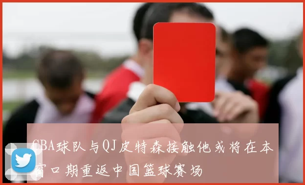 CBA球队与QJ皮特森接触他或将在本窗口期重返中国篮球赛场