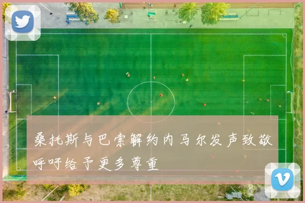 桑托斯与巴索解约内马尔发声致敬呼吁给予更多尊重