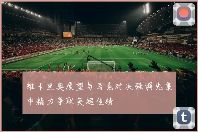 维卡里奥展望与马竞对决强调先集中精力争取英超佳绩