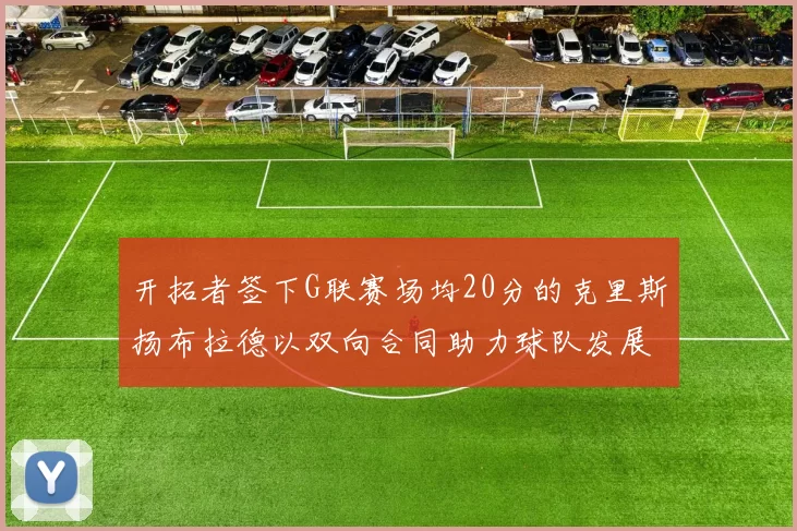 开拓者签下G联赛场均20分的克里斯扬布拉德以双向合同助力球队发展