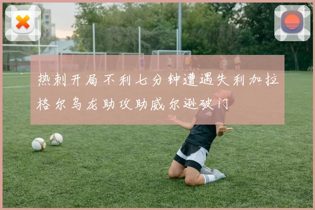 热刺开局不利七分钟遭遇失利加拉格尔乌龙助攻助威尔逊破门
