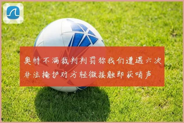 奥特不满裁判判罚称我们遭遇六次非法掩护对方轻微接触即获哨声