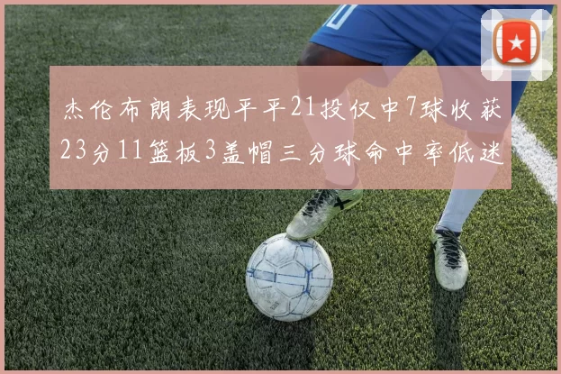 杰伦布朗表现平平21投仅中7球收获23分11篮板3盖帽三分球命中率低迷