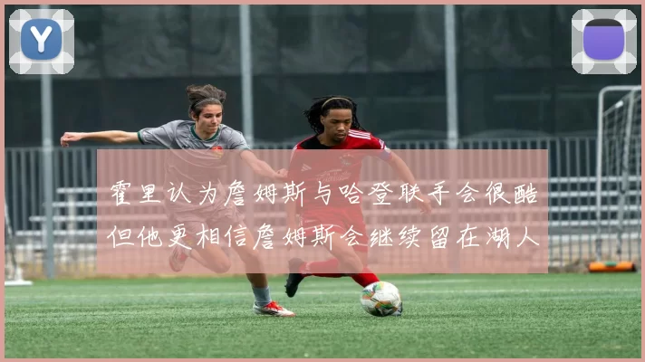 霍里认为詹姆斯与哈登联手会很酷但他更相信詹姆斯会继续留在湖人