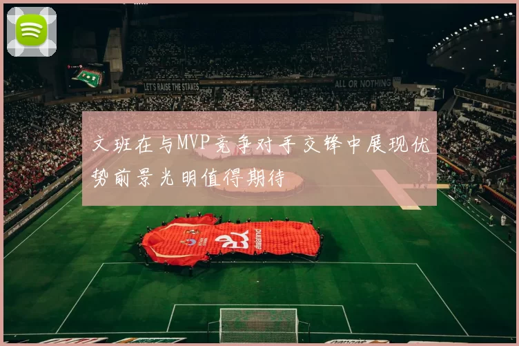 文班在与MVP竞争对手交锋中展现优势前景光明值得期待