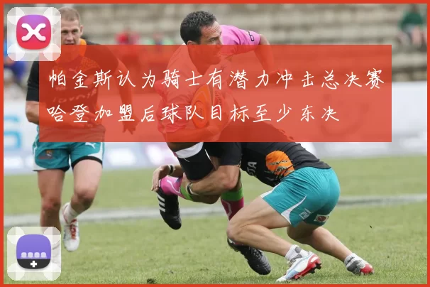 帕金斯认为骑士有潜力冲击总决赛哈登加盟后球队目标至少东决