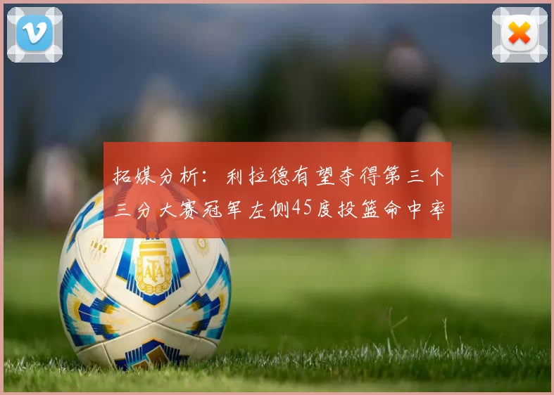 拓媒分析：利拉德有望夺得第三个三分大赛冠军左侧45度投篮命中率惊人