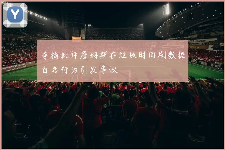 夸梅批评詹姆斯在垃圾时间刷数据自恋行为引发争议