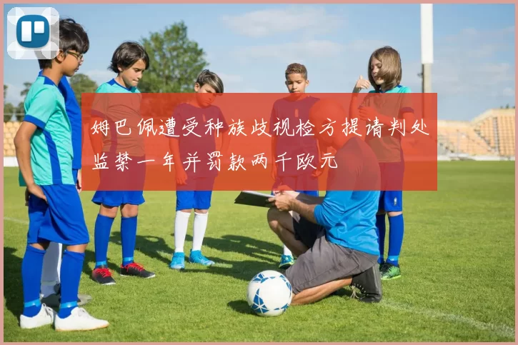 姆巴佩遭受种族歧视检方提请判处监禁一年并罚款两千欧元