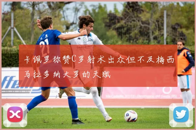 卡佩罗称赞C罗射术出众但不及梅西马拉多纳大罗的天赋